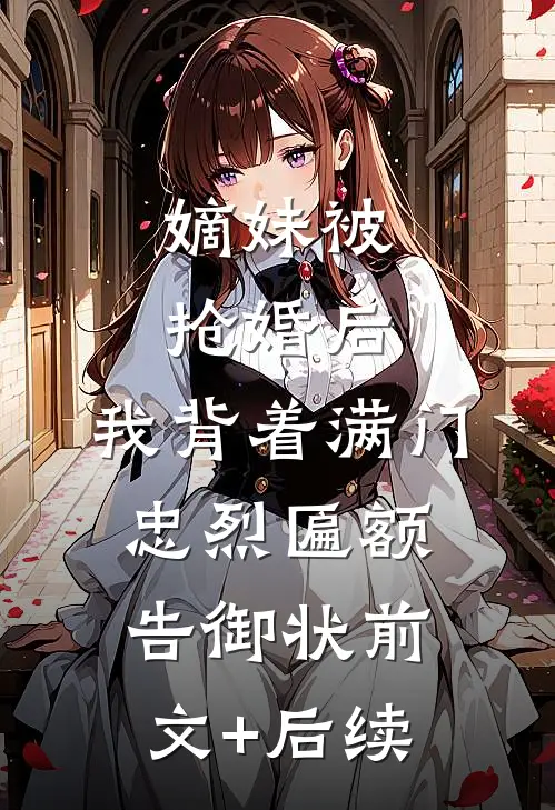 嫡妹被抢婚后，我背着满门忠烈匾额告御状前文+后续