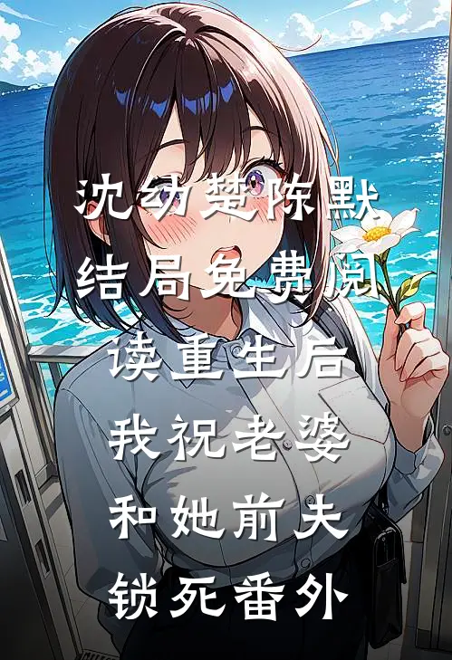 沈幼楚陈默结局免费阅读重生后，我祝老婆和她前夫锁死番外