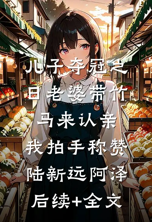 儿子夺冠之日老婆带竹马来认亲，我拍手称赞陆新远阿泽后续+全文
