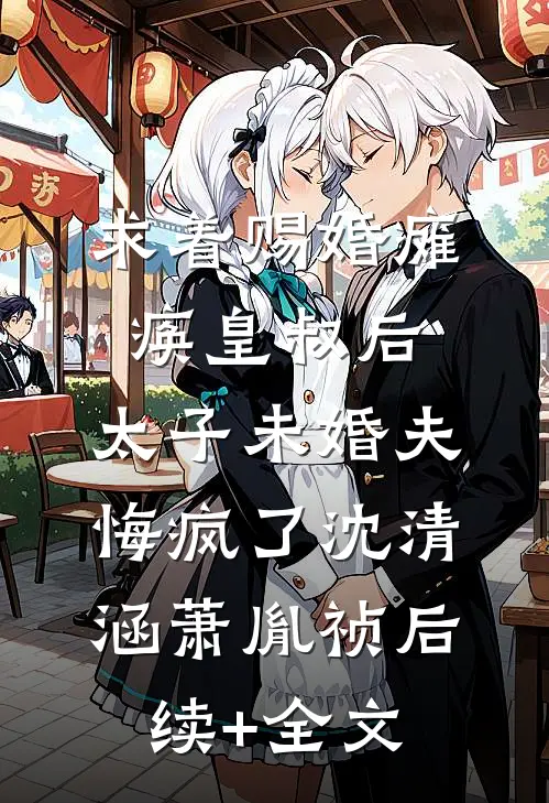 求着赐婚瘫痪皇叔后，太子未婚夫悔疯了沈清涵萧胤祯后续+全文