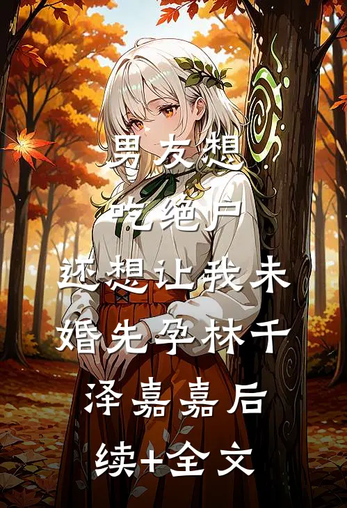 男友想吃绝户，还想让我未婚先孕林千泽嘉嘉后续+全文