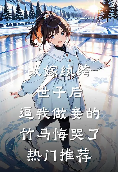 改嫁纨绔世子后，逼我做妾的竹马悔哭了热门推荐