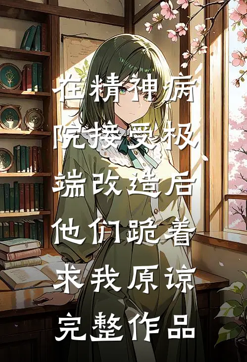 在精神病院接受极端改造后，他们跪着求我原谅完整作品
