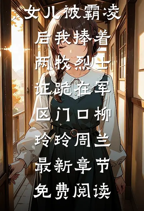 女儿被霸凌后我捧着两枚烈士证跪在军区门口柳玲玲周兰最新章节免费阅读