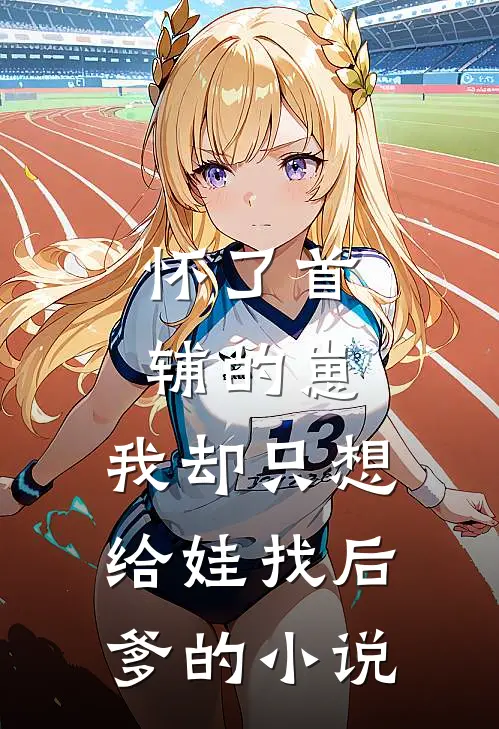 怀了首辅的崽，我却只想给娃找后爹的小说
