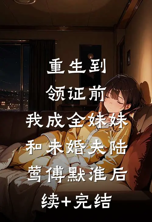 重生到领证前，我成全妹妹和未婚夫陆莺傅默淮后续+完结