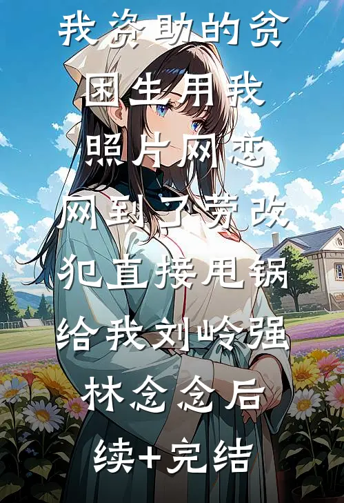 我资助的贫困生用我照片网恋，网到了劳改犯直接甩锅给我刘岭强林念念后续+完结