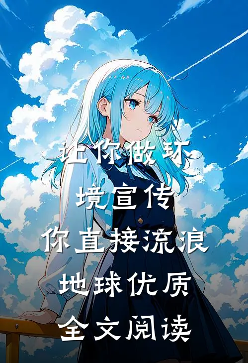 让你做环境宣传，你直接流浪地球优质全文阅读