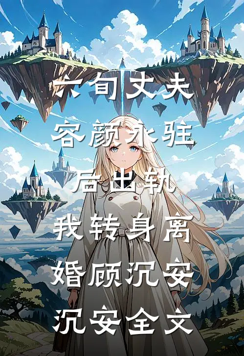 六旬丈夫容颜永驻后出轨，我转身离婚顾沉安沉安全文