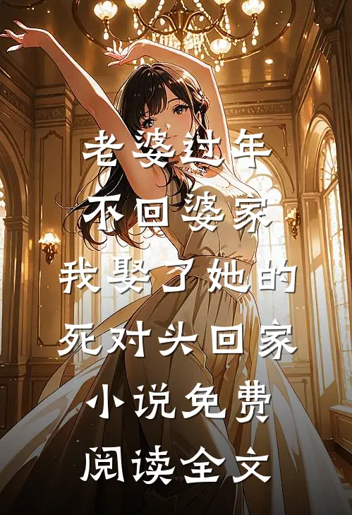 老婆过年不回婆家，我娶了她的死对头回家小说免费阅读全文
