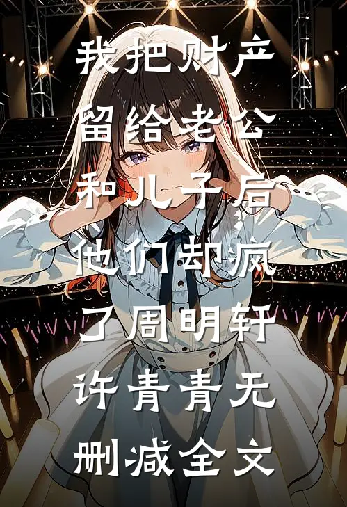 我把财产留给老公和儿子后，他们却疯了周明轩许青青无删减全文
