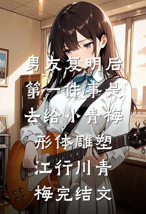 男友复明后，第一件事是去给小青梅形体雕塑江行川青梅完结文