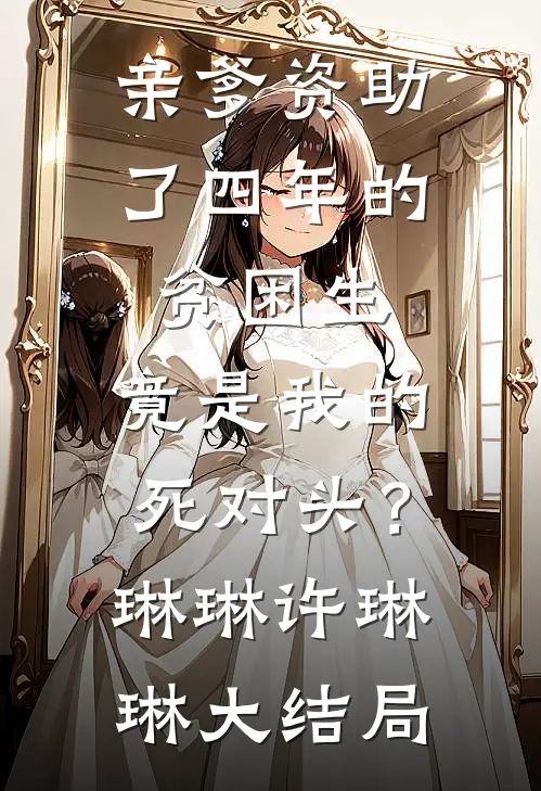 亲爹资助了四年的贫困生，竟是我的死对头？琳琳许琳琳大结局