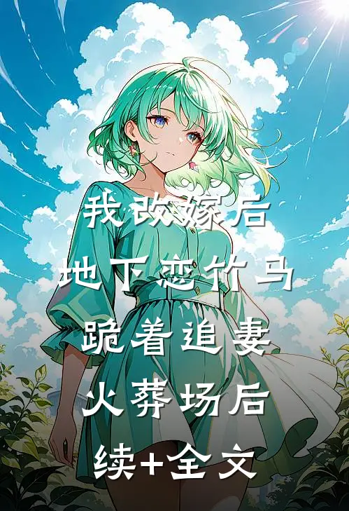 我改嫁后，地下恋竹马跪着追妻火葬场后续+全文