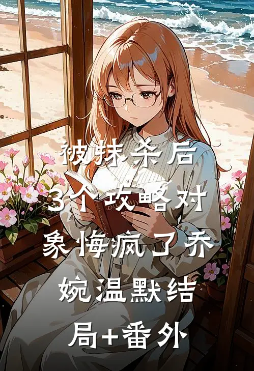 被抹杀后，3个攻略对象悔疯了乔婉温默结局+番外