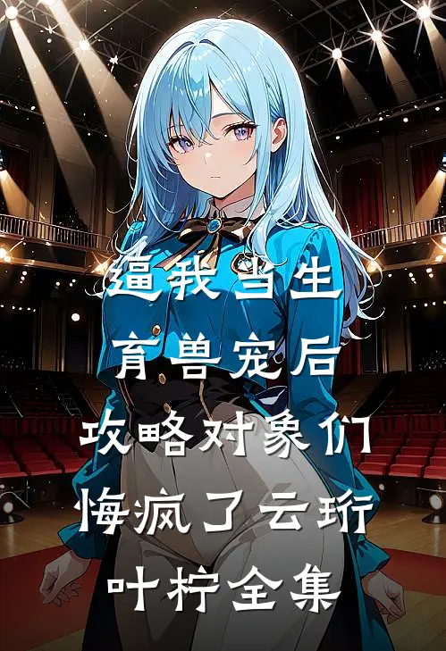 逼我当生育兽宠后，攻略对象们悔疯了云珩叶柠 全集