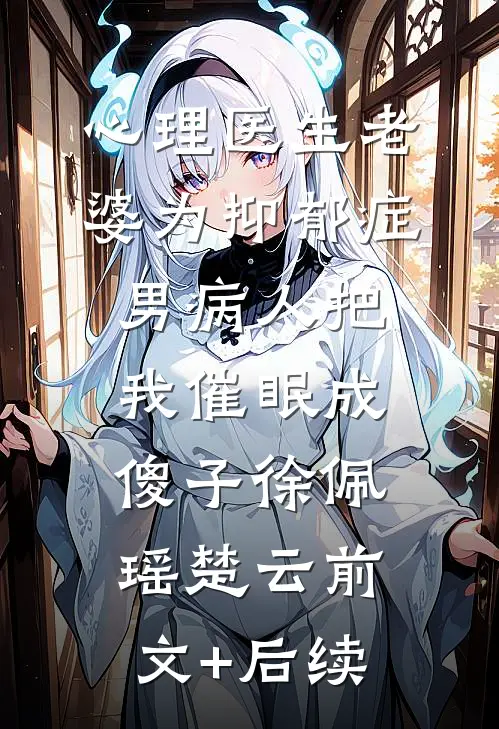 心理医生老婆为抑郁症男病人把我催眠成傻子徐佩瑶楚云前文+后续