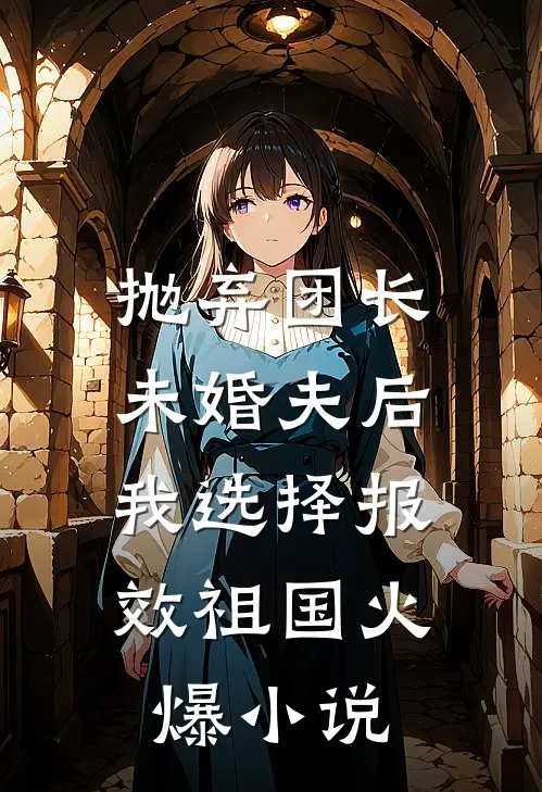 抛弃团长未婚夫后，我选择报效祖国火爆小说
