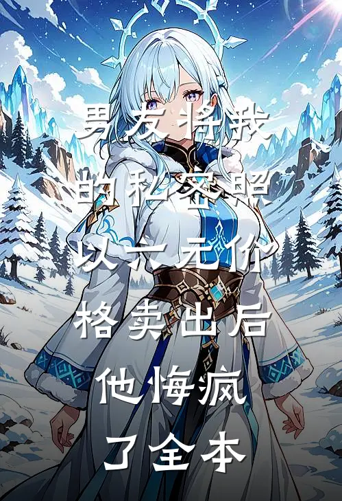 男友将我的私密照以六元价格卖出后，他悔疯了全本