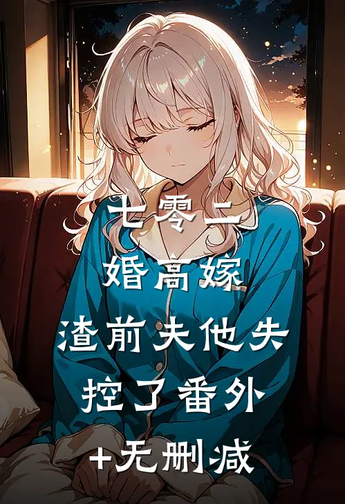 七零二婚高嫁，渣前夫他失控了番外+无删减