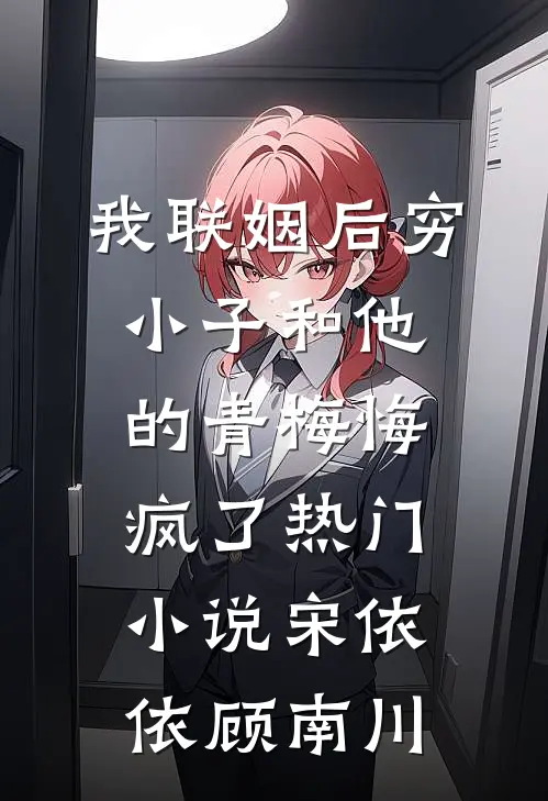 我联姻后穷小子和他的青梅悔疯了热门小说宋依依顾南川