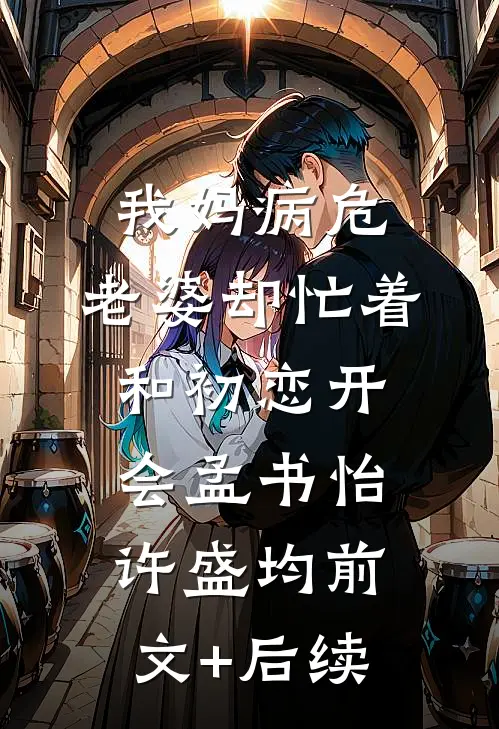我妈病危，老婆却忙着和初恋开会孟书怡许盛均前文+后续