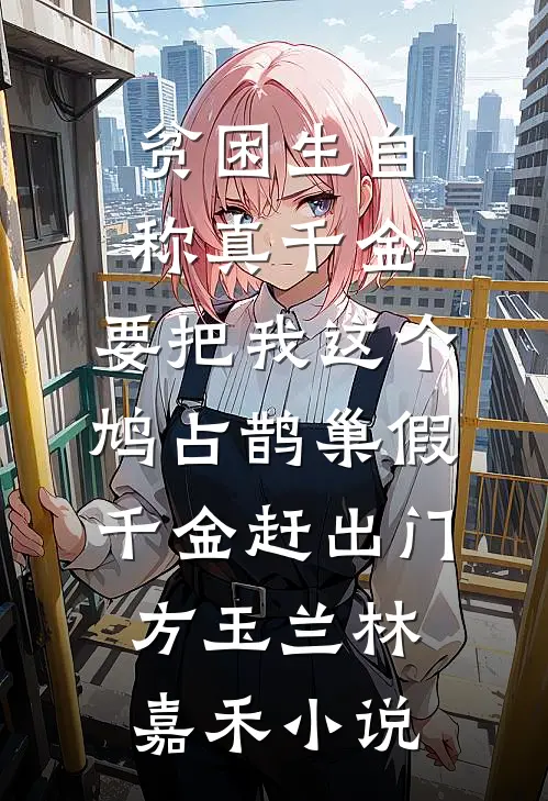 贫困生自称真千金，要把我这个鸠占鹊巢假千金赶出门方玉兰林嘉禾小说