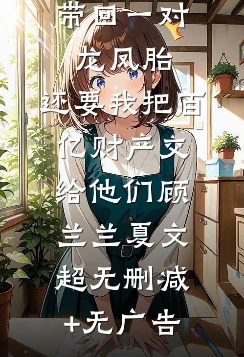 丁克老公带回一对龙凤胎，还要我把百亿财产交给他们顾兰兰夏文超无删减+无广告