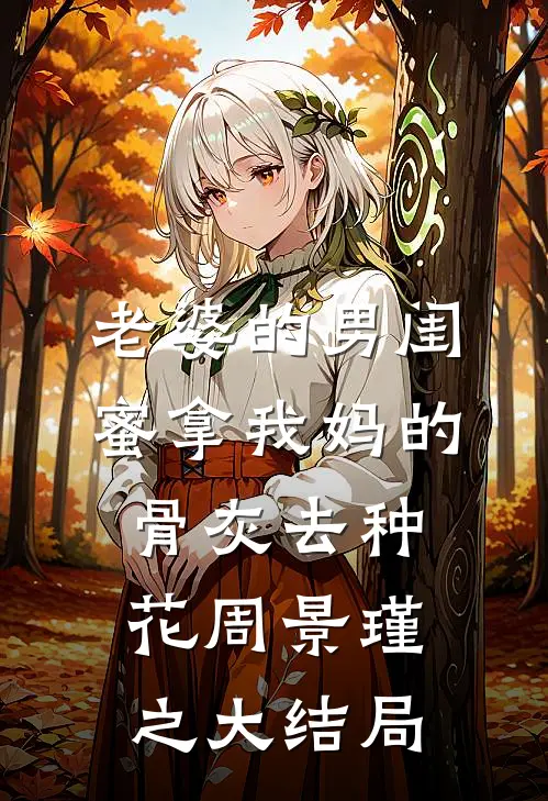 老婆的男闺蜜拿我妈的骨灰去种花周景瑾之大结局
