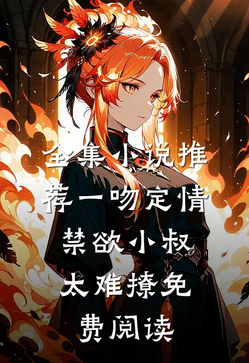 全集小说推荐一吻定情:禁欲小叔太难撩免费阅读