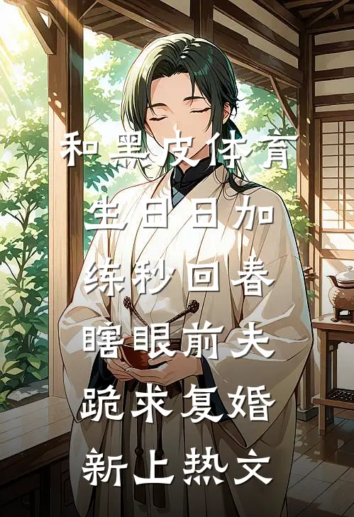 和黑皮体育生日日加练秒回春，瞎眼前夫跪求复婚新上热文