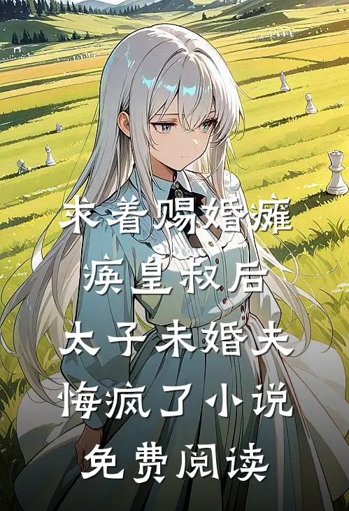 求着赐婚瘫痪皇叔后，太子未婚夫悔疯了小说免费阅读