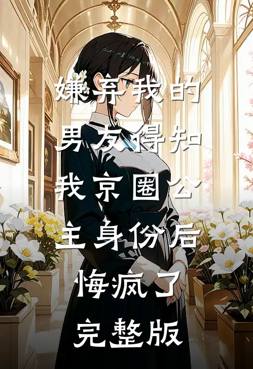嫌弃我的男友得知我京圈公主身份后，悔疯了完整版