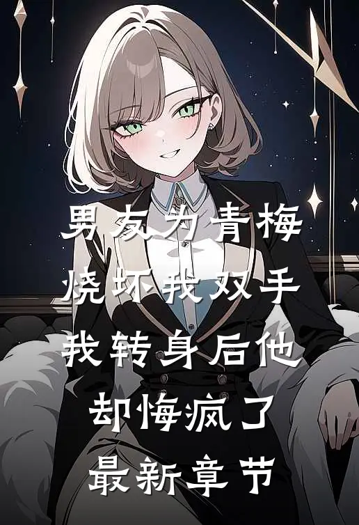 男友为青梅烧坏我双手，我转身后他却悔疯了最新章节