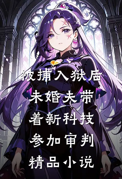 被捕入狱后，未婚夫带着新科技参加审判精品小说