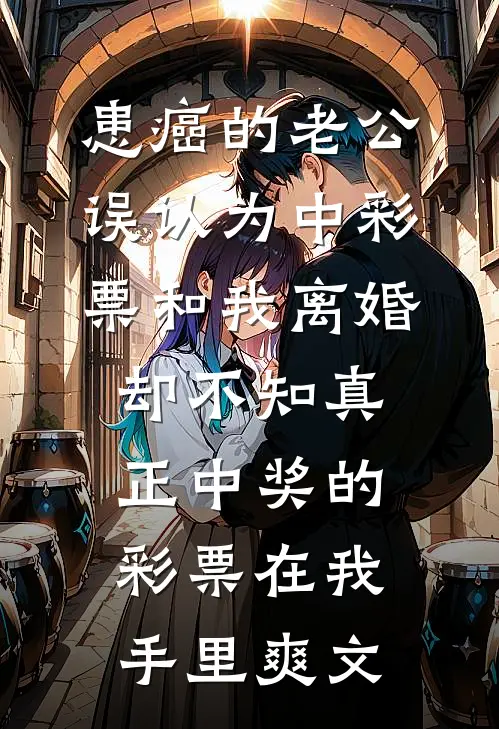 患癌的老公误认为中彩票和我离婚，却不知真正中奖的彩票在我手里爽文