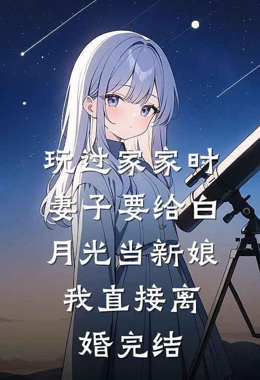 玩过家家时妻子要给白月光当新娘，我直接离婚完结