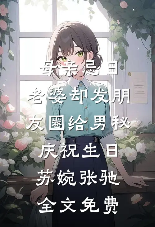 母亲忌日，老婆却发朋友圈给男秘庆祝生日苏婉张驰全文免费