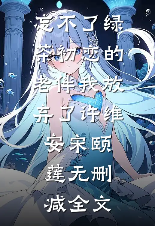 忘不了绿茶初恋的老伴我放弃了许维安宋颐莲无删减全文