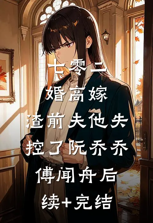 七零二婚高嫁，渣前夫他失控了阮乔乔傅闻舟后续+完结