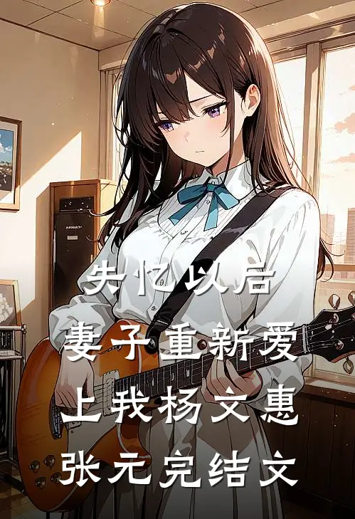 失忆以后，妻子重新爱上我杨文惠张元完结文