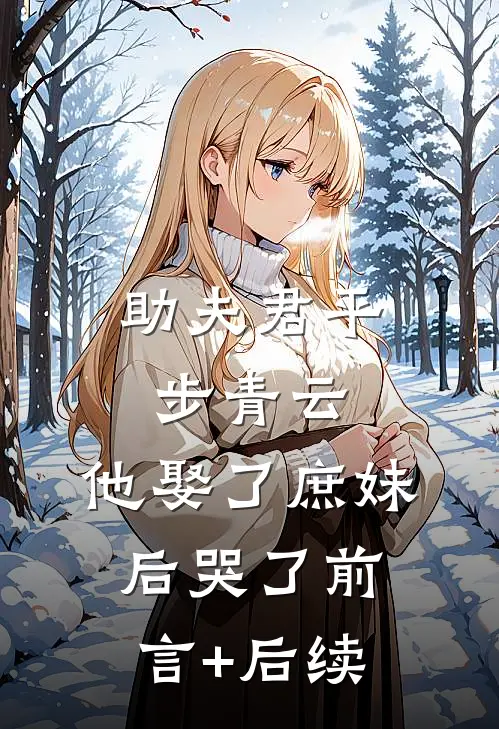 助夫君平步青云，他娶了庶妹后哭了前言+后续