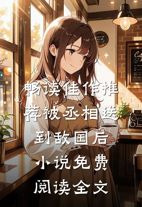 畅读佳作推荐被丞相送到敌国后小说免费阅读全文