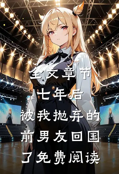 全文章节七年后,被我抛弃的前男友回国了免费阅读