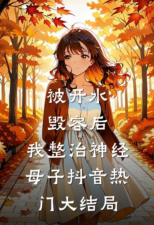 被开水毁容后，我整治神经母子抖音热门大结局