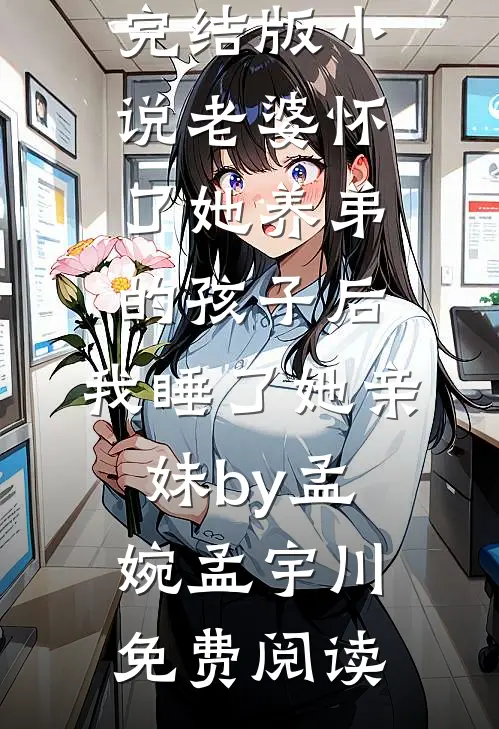 完结版小说老婆怀了她养弟的孩子后，我睡了她亲妹by孟婉孟宇川免费阅读