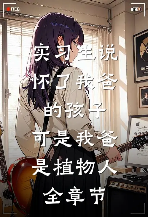 实习生说怀了我爸的孩子，可是我爸是植物人全章节