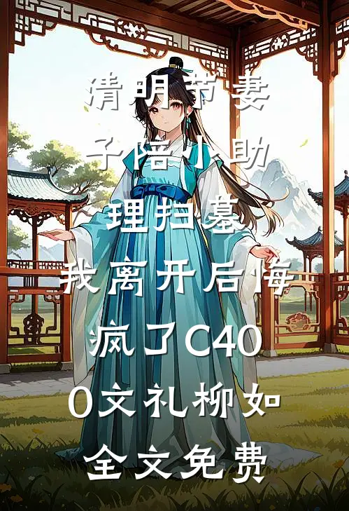 清明节妻子陪小助理扫墓，我离开后悔疯了C400文礼柳如全文免费