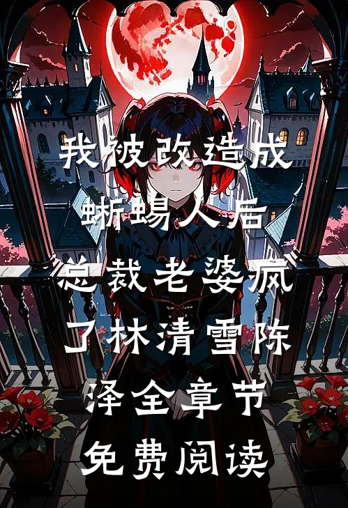 我被改造成蜥蜴人后，总裁老婆疯了林清雪陈泽全章节免费阅读