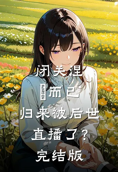 闭关涅槃而已，归来被后世直播了？完结版